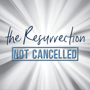 Easter Sunday – The Resurrection : Not Cancelled