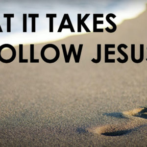 WHAT IT TAKES TO FOLLOW JESUS