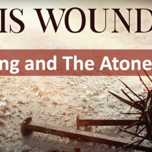 BY HIS WOUNDS –  Healing and The Atonement