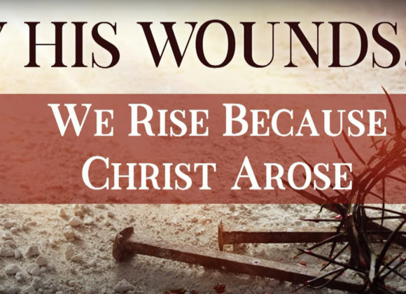 BY HIS WOUNDS – We Rise because Christ Arose