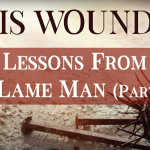 BY HIS WOUNDS – Lessons From A Lame Man – Part 2