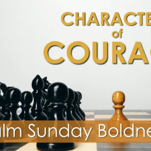 CHARACTER OF COURAGE – Palm Sunday Boldness