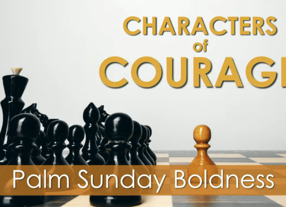 CHARACTER OF COURAGE – Palm Sunday Boldness