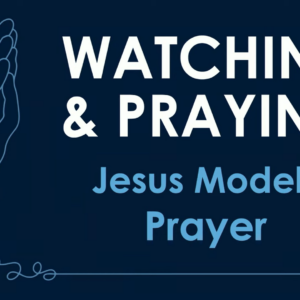 WATCHING & PRAYING – Jesus Models Prayer