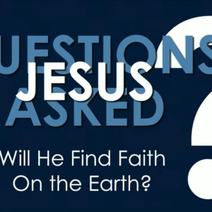 QUESTIONS JESUS ASKED – Will He Find Faith On The Earth?
