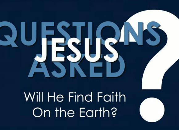 QUESTIONS JESUS ASKED – Will He Find Faith On The Earth?