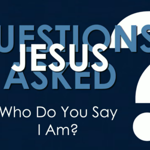 QUESTIONS JESUS ASKED – Who Do You Say I Am?