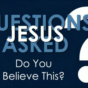 QUESTIONS JESUS ASKED – Do You Believe This?